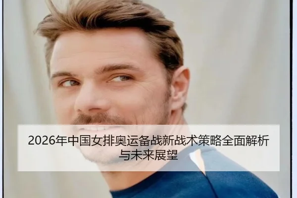 2026年中国女排奥运备战新战术策略全面解析与未来展望