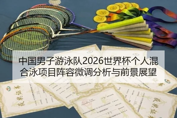 中国男子游泳队2026世界杯个人混合泳项目阵容微调分析与前景展望