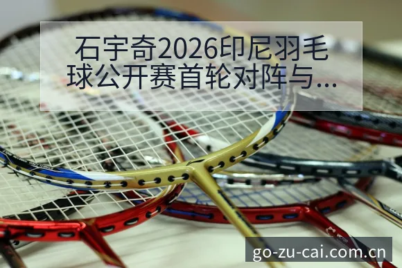 石宇奇2026印尼羽毛球公开赛首轮对阵与赛程签表分析 - 中国足彩网赛事中心