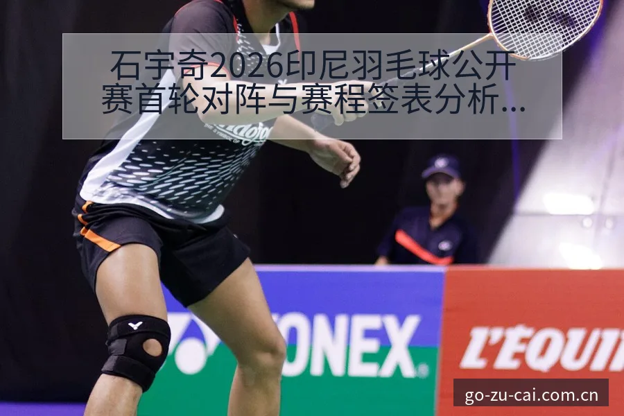 石宇奇2026印尼羽毛球公开赛首轮对阵与赛程签表分析 - 中国足彩网赛事中心