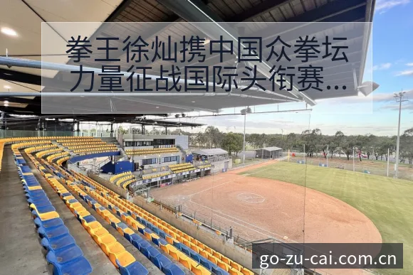 拳王徐灿携中国众拳坛力量征战国际头衔赛后复盘与关键变化数 - 中国足彩网赛事中心