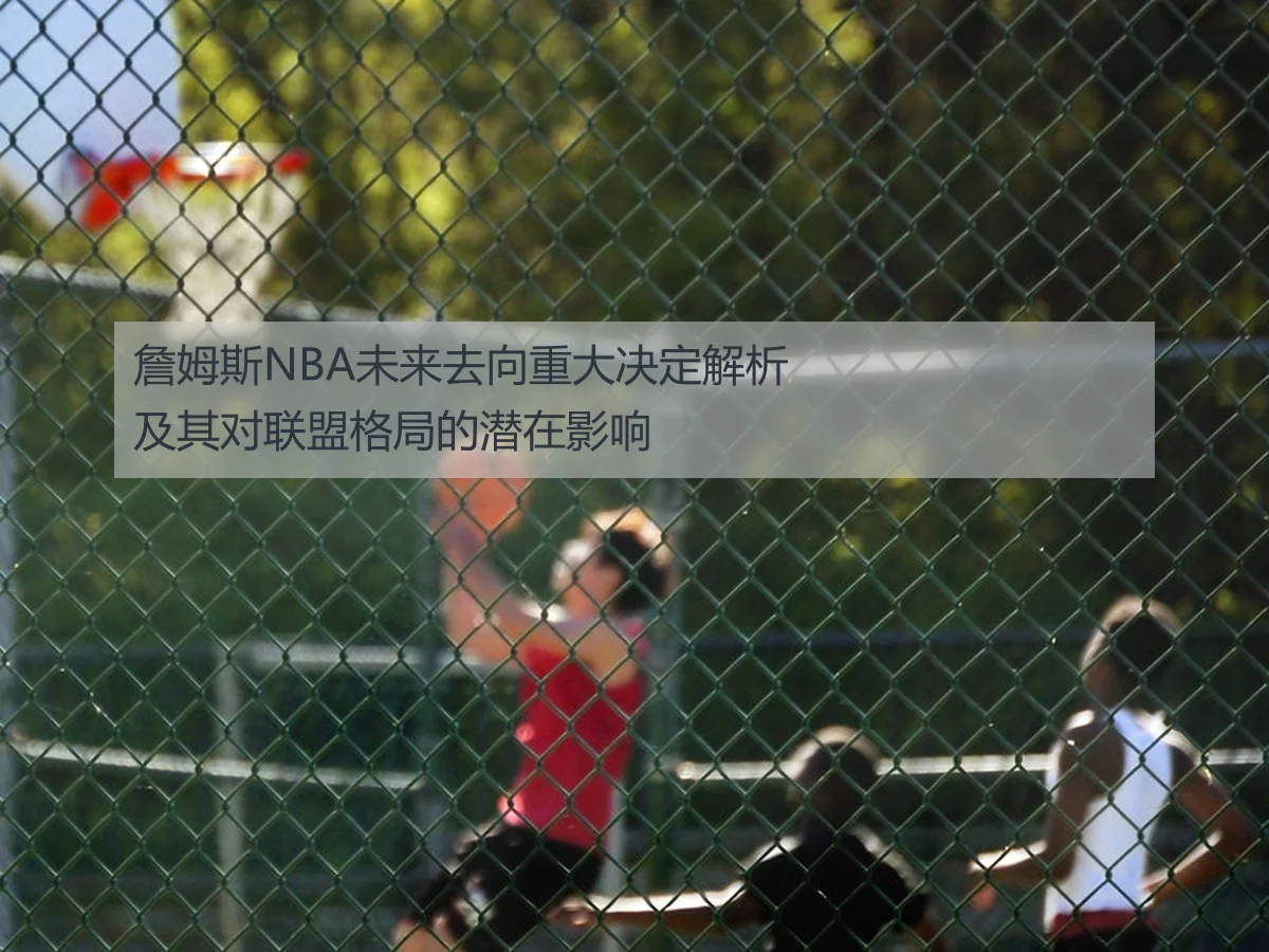 詹姆斯NBA未来去向重大决定解析及其对联盟格局的潜在影响